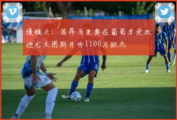 慢镜头：若昂马里奥在葡萄牙受欢迎尤文图斯开价1100万欧元