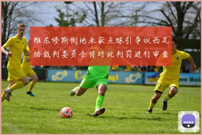 维尼修斯倒地未获点球引争议西足协裁判委员会将对此判罚进行审查