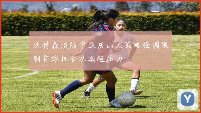 沃特森谈防守亚历山大策略强调限制罚球机会以减轻压力