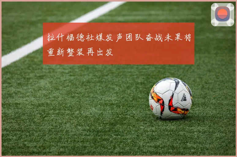 拉什福德社媒发声团队奋战未果将重新整装再出发