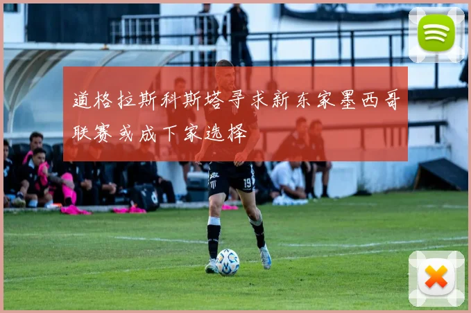 道格拉斯科斯塔寻求新东家墨西哥联赛或成下家选择