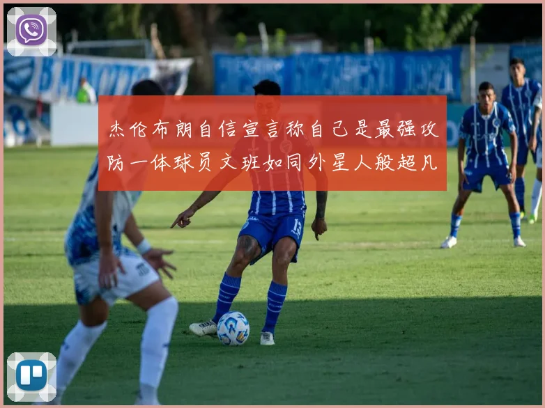 杰伦布朗自信宣言称自己是最强攻防一体球员文班如同外星人般超凡脱俗