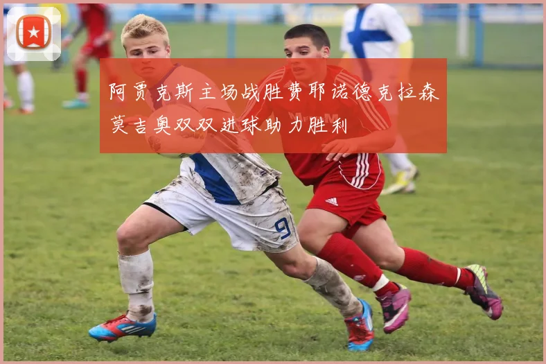 阿贾克斯主场战胜费耶诺德克拉森莫吉奥双双进球助力胜利
