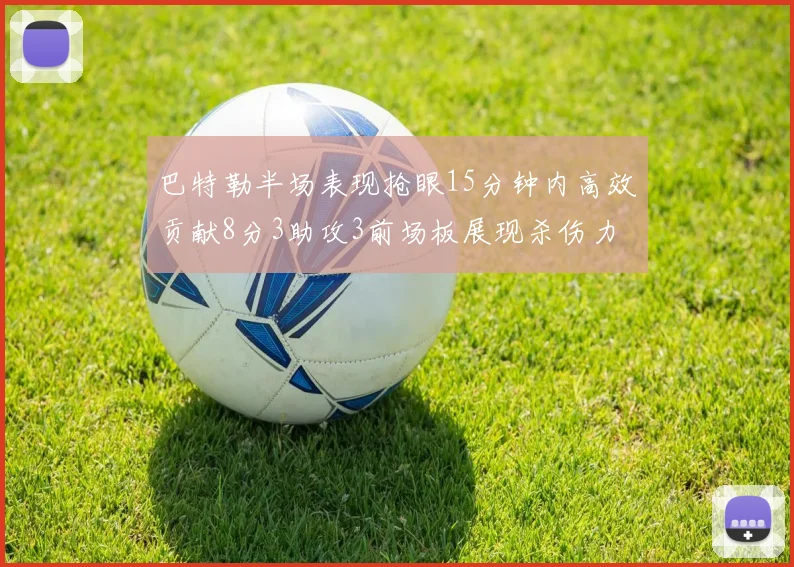 巴特勒半场表现抢眼15分钟内高效贡献8分3助攻3前场板展现杀伤力