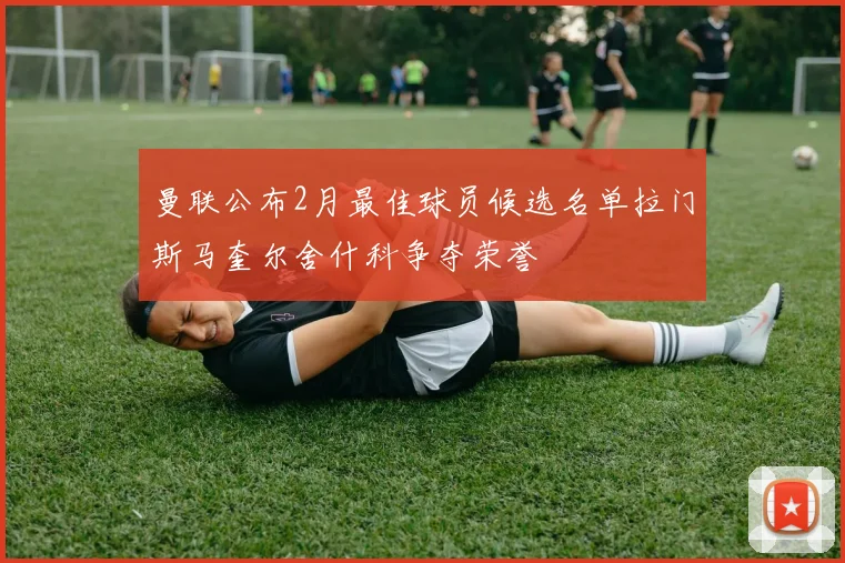 曼联公布2月最佳球员候选名单拉门斯马奎尔舍什科争夺荣誉