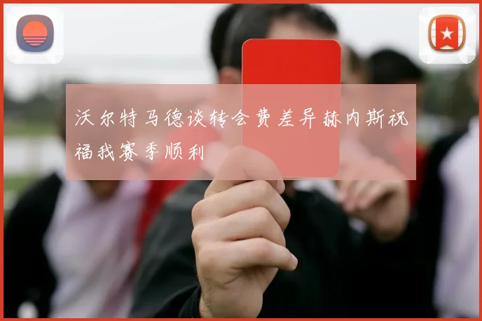 沃尔特马德谈转会费差异赫内斯祝福我赛季顺利