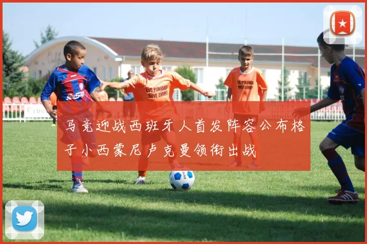 马竞迎战西班牙人首发阵容公布格子小西蒙尼卢克曼领衔出战