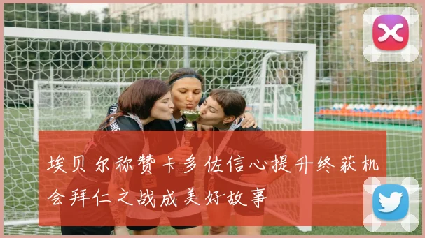 埃贝尔称赞卡多佐信心提升终获机会拜仁之战成美好故事