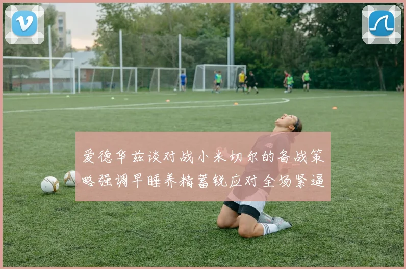 爱德华兹谈对战小米切尔的备战策略强调早睡养精蓄锐应对全场紧逼