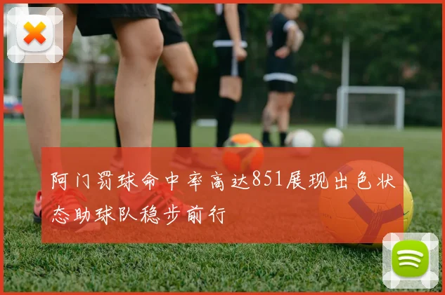 阿门罚球命中率高达851展现出色状态助球队稳步前行
