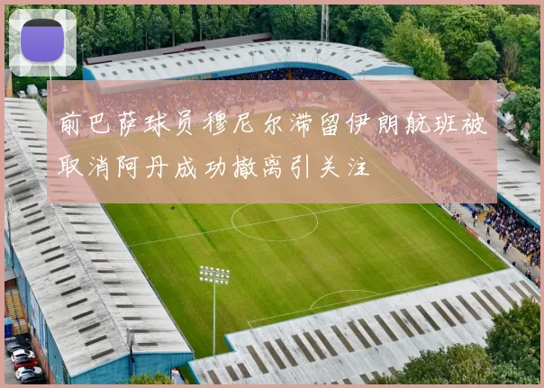前巴萨球员穆尼尔滞留伊朗航班被取消阿丹成功撤离引关注