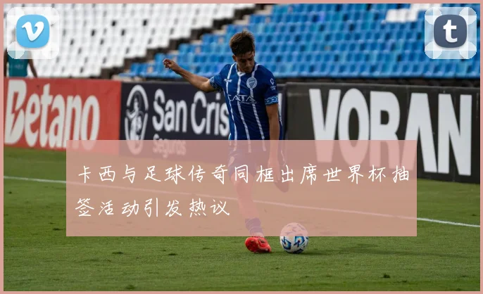 卡西与足球传奇同框出席世界杯抽签活动引发热议