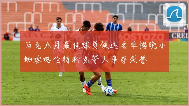 马竞九月最佳球员候选名单揭晓小蜘蛛略伦特科克等人争夺荣誉