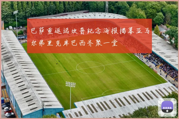 巴萨重返诺坎普纪念海报揭幕亚马尔弗里克库巴西齐聚一堂