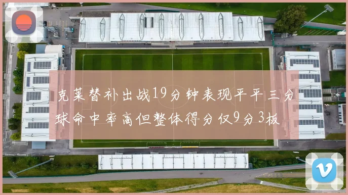 克莱替补出战19分钟表现平平三分球命中率高但整体得分仅9分3板