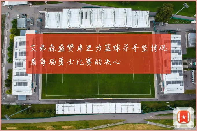 艾弗森盛赞库里为篮球杀手坚持观看每场勇士比赛的决心