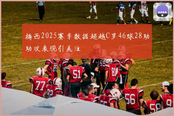 梅西2025赛季数据超越C罗46球28助助攻表现引关注