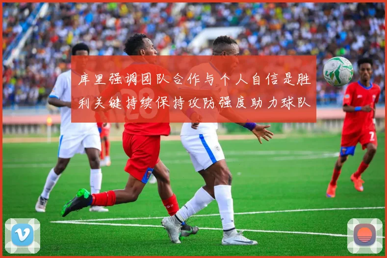 库里强调团队合作与个人自信是胜利关键持续保持攻防强度助力球队成功