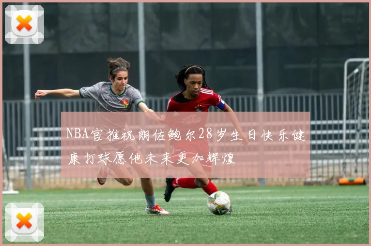 NBA官推祝朗佐鲍尔28岁生日快乐健康打球愿他未来更加辉煌