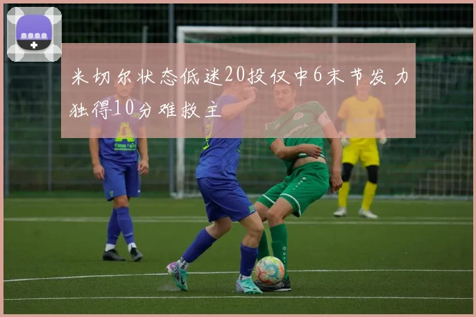 米切尔状态低迷20投仅中6末节发力独得10分难救主