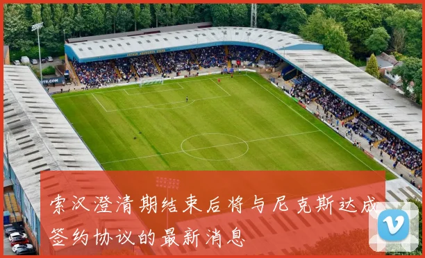 索汉澄清期结束后将与尼克斯达成签约协议的最新消息