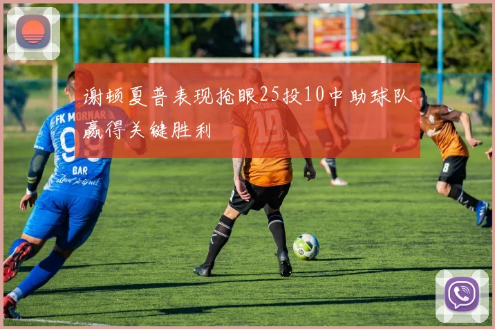 谢顿夏普表现抢眼25投10中助球队赢得关键胜利
