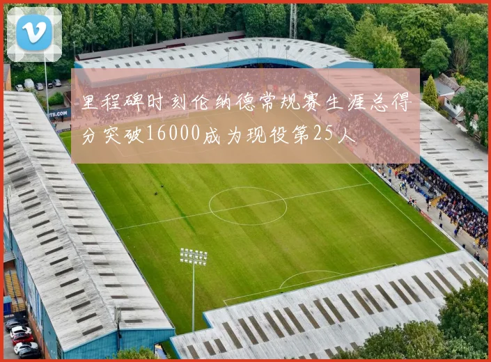 里程碑时刻伦纳德常规赛生涯总得分突破16000成为现役第25人
